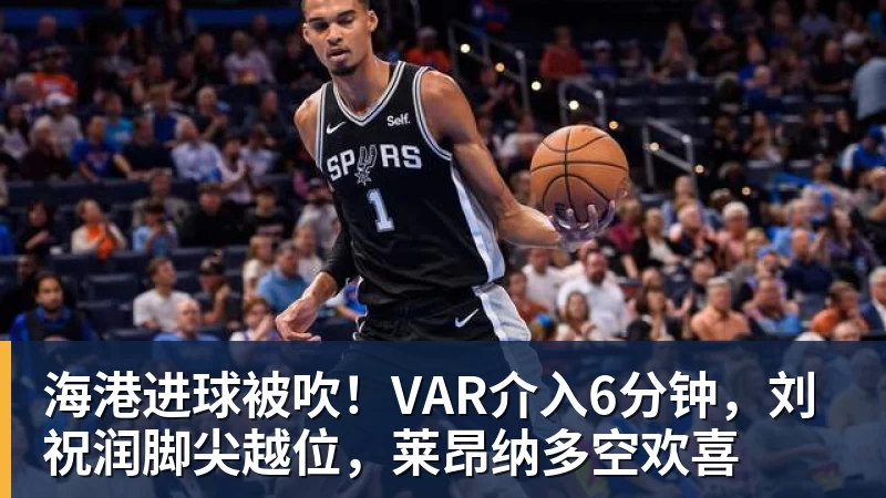 九游体育海港进球被吹！VAR介入6分钟，刘祝润脚尖越位，莱昂纳多空欢喜