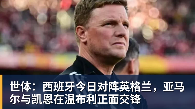 九游体育世体：西班牙今日对阵英格兰，亚马尔与凯恩在温布利正面交锋
